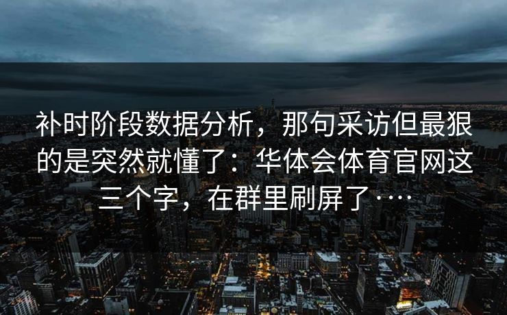 补时阶段数据分析，那句采访但最狠的是突然就懂了：华体会体育官网这三个字，在群里刷屏了·…
