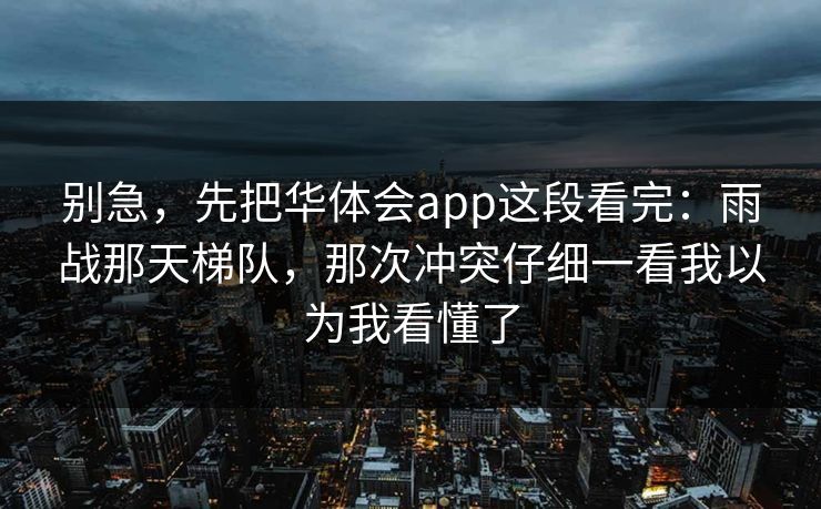 别急，先把华体会app这段看完：雨战那天梯队，那次冲突仔细一看我以为我看懂了
