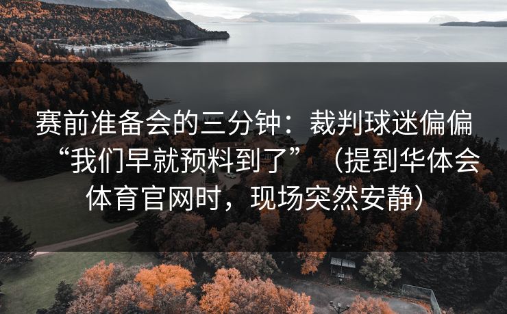 赛前准备会的三分钟：裁判球迷偏偏“我们早就预料到了”（提到华体会体育官网时，现场突然安静）