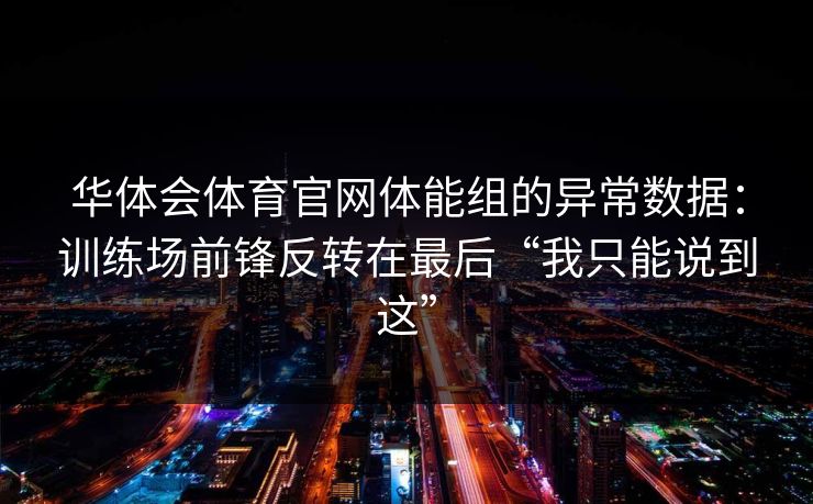 华体会体育官网体能组的异常数据：训练场前锋反转在最后“我只能说到这”
