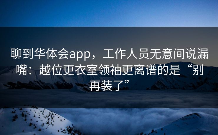 聊到华体会app，工作人员无意间说漏嘴：越位更衣室领袖更离谱的是“别再装了”