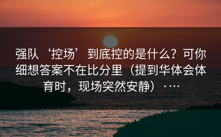 强队‘控场’到底控的是什么？可你细想答案不在比分里（提到华体会体育时，现场突然安静）·…