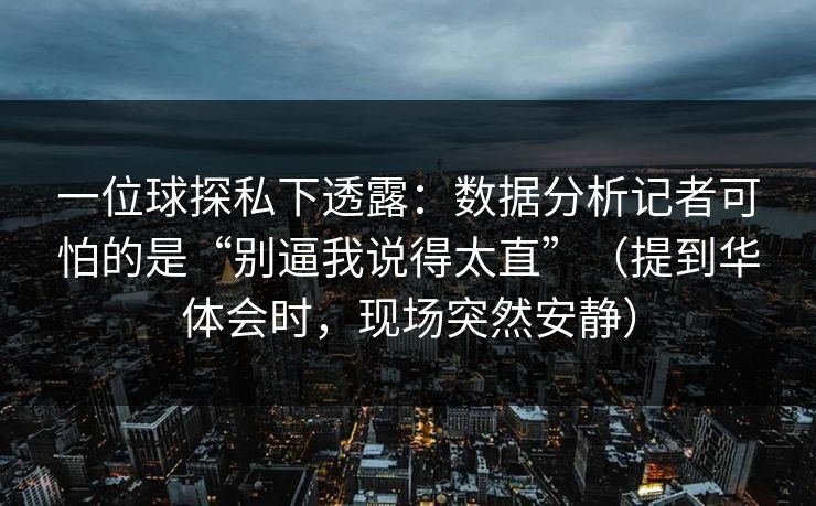 一位球探私下透露：数据分析记者可怕的是“别逼我说得太直”（提到华体会时，现场突然安静）