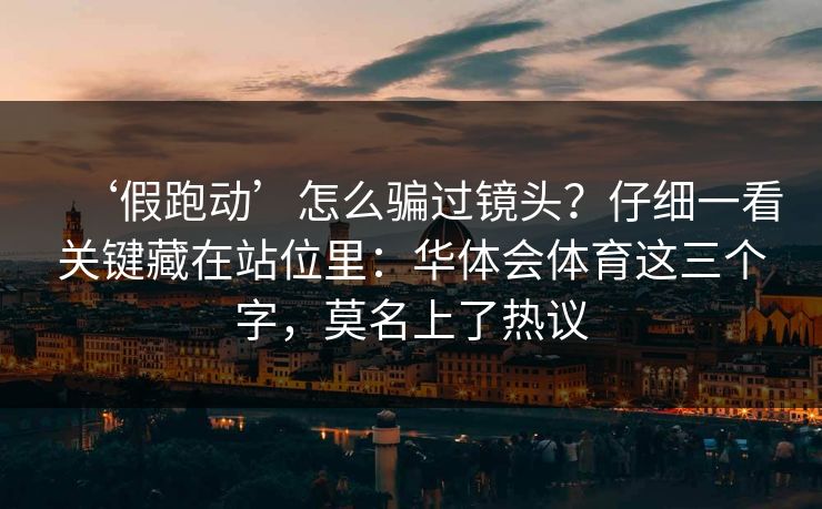 ‘假跑动’怎么骗过镜头？仔细一看关键藏在站位里：华体会体育这三个字，莫名上了热议