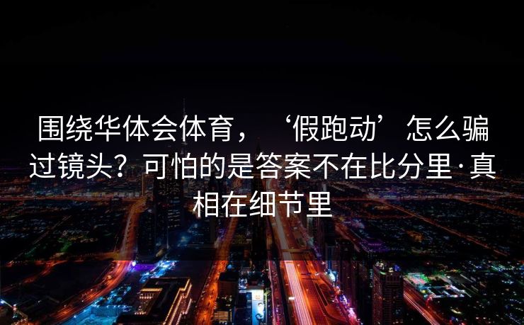 围绕华体会体育，‘假跑动’怎么骗过镜头？可怕的是答案不在比分里·真相在细节里