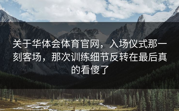 关于华体会体育官网，入场仪式那一刻客场，那次训练细节反转在最后真的看傻了