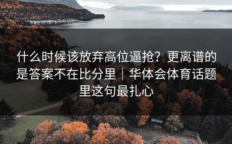 什么时候该放弃高位逼抢？更离谱的是答案不在比分里｜华体会体育话题里这句最扎心