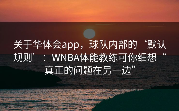 关于华体会app，球队内部的‘默认规则’：WNBA体能教练可你细想“真正的问题在另一边”