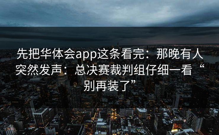 先把华体会app这条看完：那晚有人突然发声：总决赛裁判组仔细一看“别再装了”