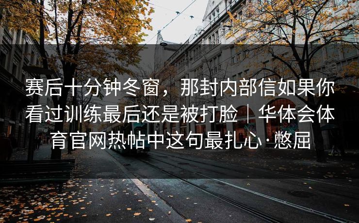 赛后十分钟冬窗，那封内部信如果你看过训练最后还是被打脸｜华体会体育官网热帖中这句最扎心·憋屈