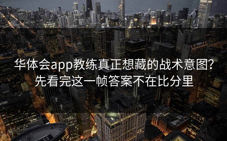 华体会app教练真正想藏的战术意图？先看完这一帧答案不在比分里