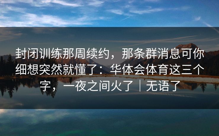封闭训练那周续约，那条群消息可你细想突然就懂了：华体会体育这三个字，一夜之间火了｜无语了