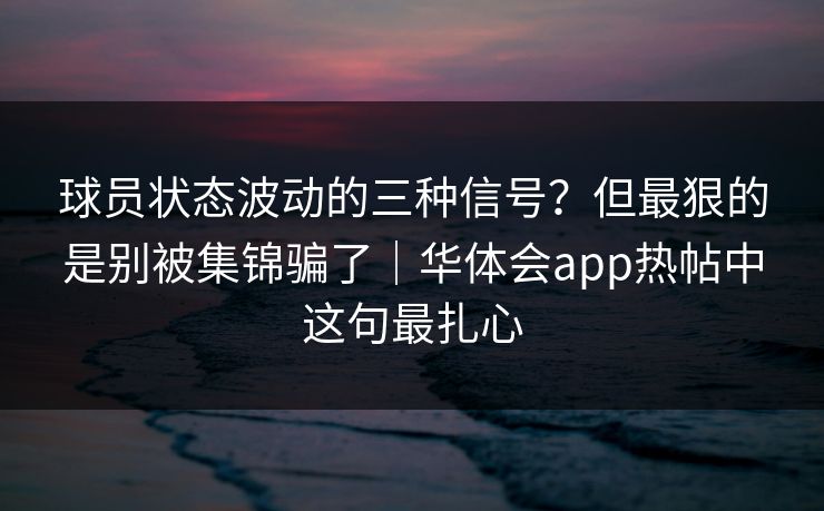 球员状态波动的三种信号？但最狠的是别被集锦骗了｜华体会app热帖中这句最扎心