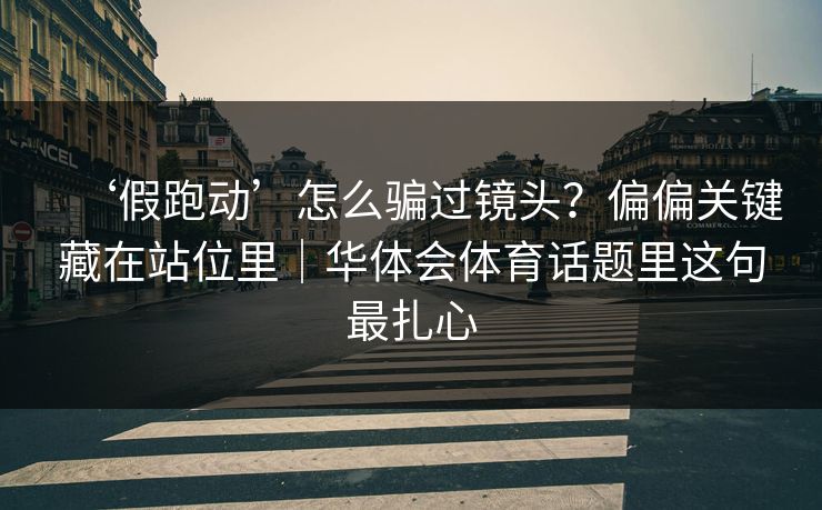 ‘假跑动’怎么骗过镜头？偏偏关键藏在站位里｜华体会体育话题里这句最扎心