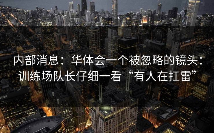 内部消息：华体会一个被忽略的镜头：训练场队长仔细一看“有人在扛雷”
