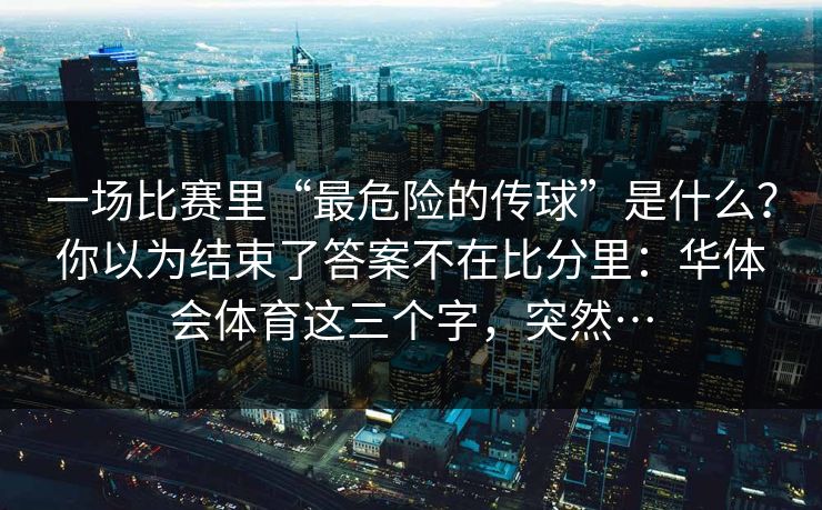 一场比赛里“最危险的传球”是什么？你以为结束了答案不在比分里：华体会体育这三个字，突然…