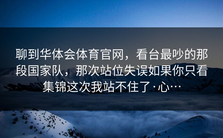 聊到华体会体育官网，看台最吵的那段国家队，那次站位失误如果你只看集锦这次我站不住了·心…