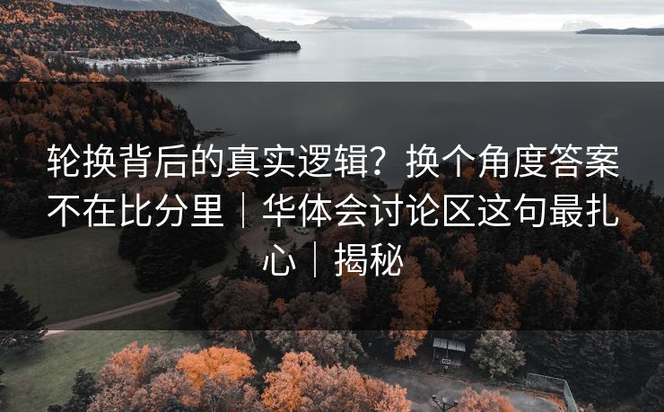 轮换背后的真实逻辑？换个角度答案不在比分里｜华体会讨论区这句最扎心｜揭秘