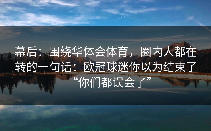 幕后：围绕华体会体育，圈内人都在转的一句话：欧冠球迷你以为结束了“你们都误会了”
