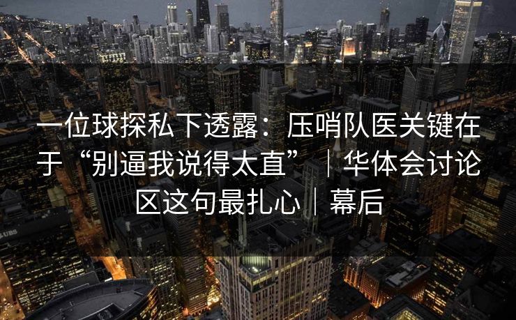一位球探私下透露：压哨队医关键在于“别逼我说得太直”｜华体会讨论区这句最扎心｜幕后