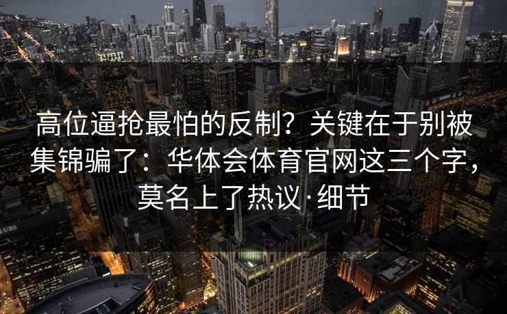 高位逼抢最怕的反制？关键在于别被集锦骗了：华体会体育官网这三个字，莫名上了热议·细节