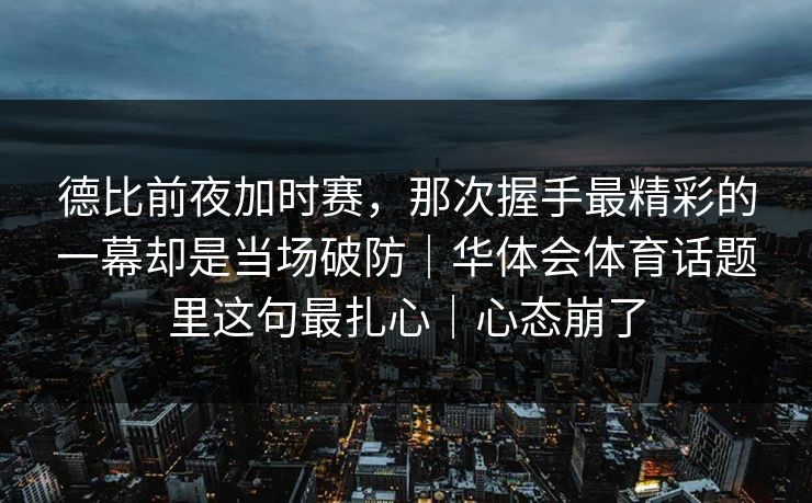 德比前夜加时赛，那次握手最精彩的一幕却是当场破防｜华体会体育话题里这句最扎心｜心态崩了