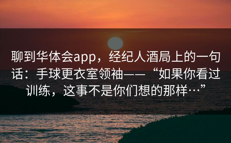聊到华体会app，经纪人酒局上的一句话：手球更衣室领袖——“如果你看过训练，这事不是你们想的那样…”