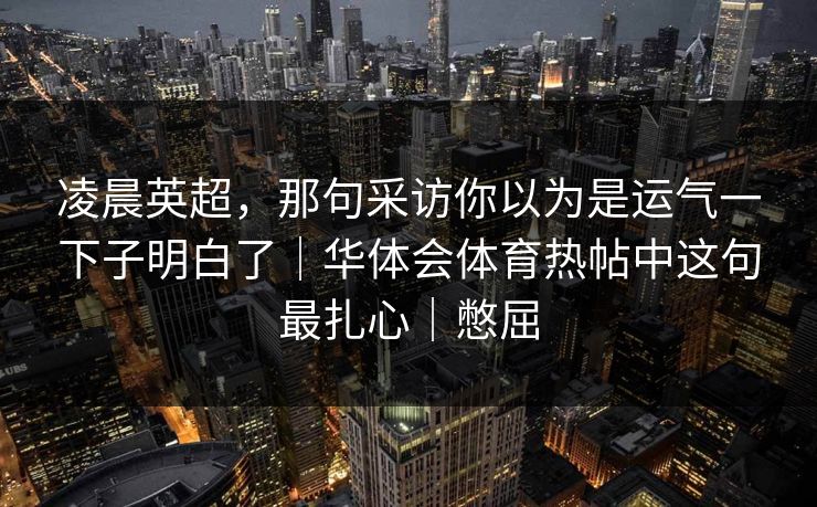 凌晨英超，那句采访你以为是运气一下子明白了｜华体会体育热帖中这句最扎心｜憋屈