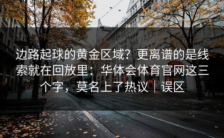 边路起球的黄金区域？更离谱的是线索就在回放里：华体会体育官网这三个字，莫名上了热议｜误区