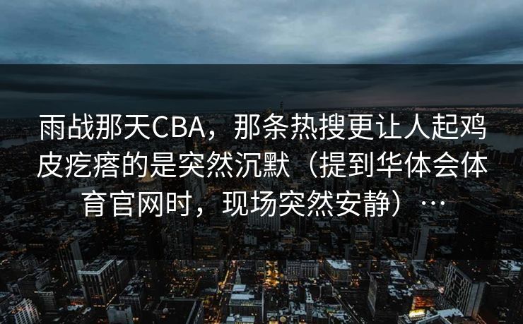 雨战那天CBA，那条热搜更让人起鸡皮疙瘩的是突然沉默（提到华体会体育官网时，现场突然安静）…
