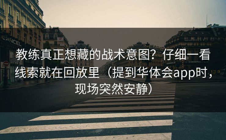 教练真正想藏的战术意图？仔细一看线索就在回放里（提到华体会app时，现场突然安静）