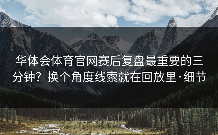 华体会体育官网赛后复盘最重要的三分钟？换个角度线索就在回放里·细节
