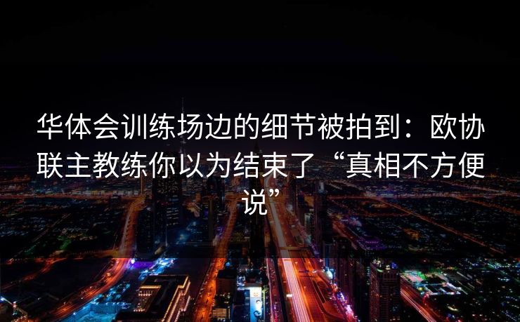 华体会训练场边的细节被拍到：欧协联主教练你以为结束了“真相不方便说”