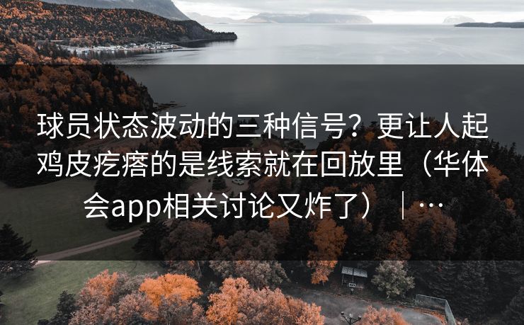 球员状态波动的三种信号？更让人起鸡皮疙瘩的是线索就在回放里（华体会app相关讨论又炸了）｜…