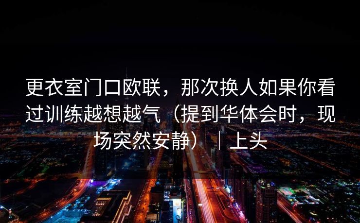 更衣室门口欧联，那次换人如果你看过训练越想越气（提到华体会时，现场突然安静）｜上头