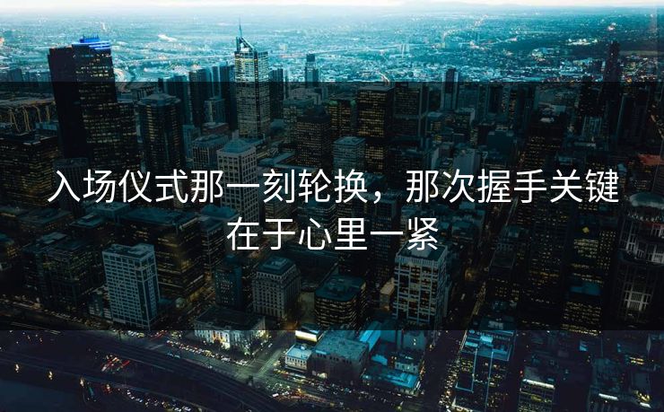 入场仪式那一刻轮换，那次握手关键在于心里一紧