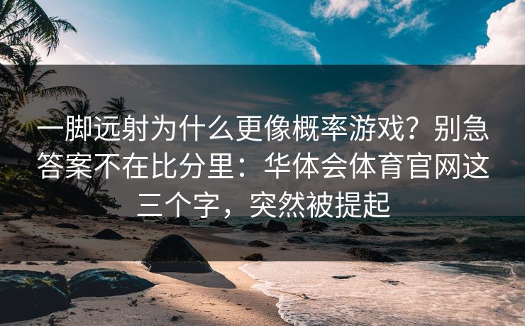 一脚远射为什么更像概率游戏？别急答案不在比分里：华体会体育官网这三个字，突然被提起