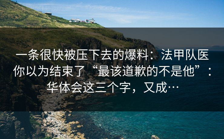 一条很快被压下去的爆料：法甲队医你以为结束了“最该道歉的不是他”：华体会这三个字，又成…