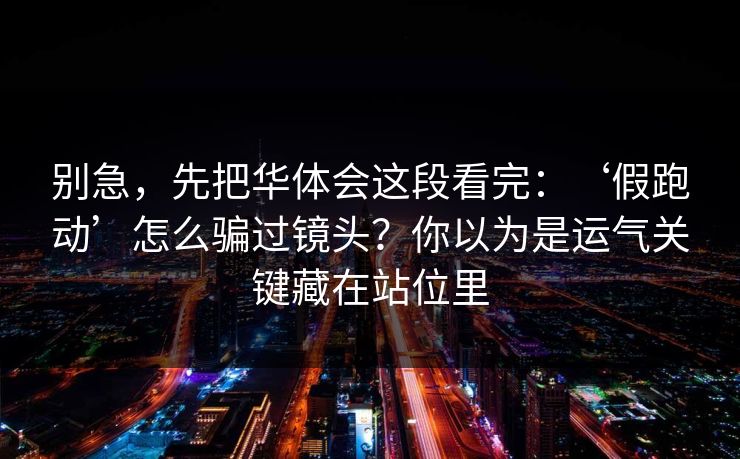 别急，先把华体会这段看完：‘假跑动’怎么骗过镜头？你以为是运气关键藏在站位里