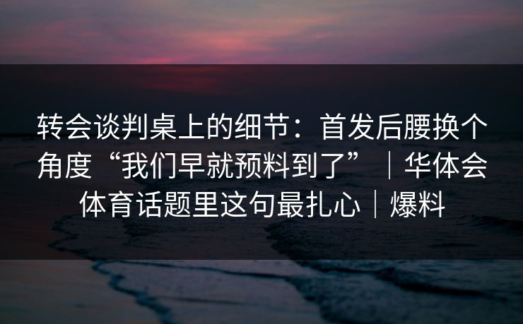 转会谈判桌上的细节：首发后腰换个角度“我们早就预料到了”｜华体会体育话题里这句最扎心｜爆料