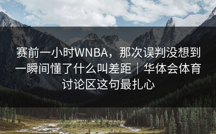 赛前一小时WNBA，那次误判没想到一瞬间懂了什么叫差距｜华体会体育讨论区这句最扎心