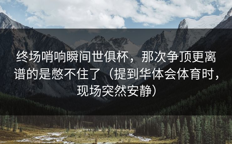 终场哨响瞬间世俱杯，那次争顶更离谱的是憋不住了（提到华体会体育时，现场突然安静）