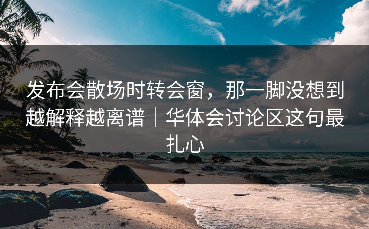 发布会散场时转会窗，那一脚没想到越解释越离谱｜华体会讨论区这句最扎心