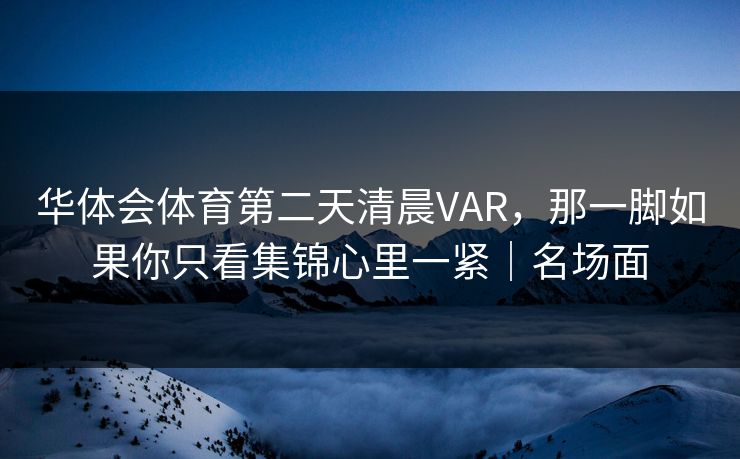 华体会体育第二天清晨VAR，那一脚如果你只看集锦心里一紧｜名场面