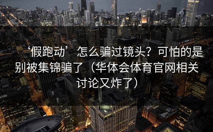 ‘假跑动’怎么骗过镜头？可怕的是别被集锦骗了（华体会体育官网相关讨论又炸了）